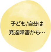 子ども/自分は発達障害かも…